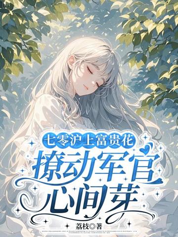七零沪上富贵花,撩动军官心间芽