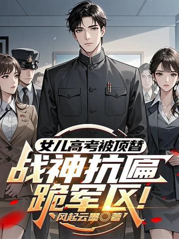 女儿高考被顶替?战神抗匾跪军区!